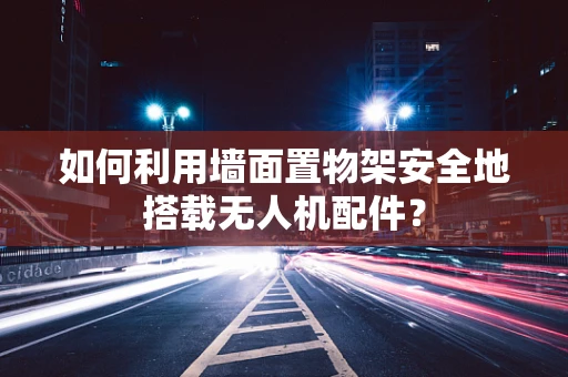如何利用墙面置物架安全地搭载无人机配件？