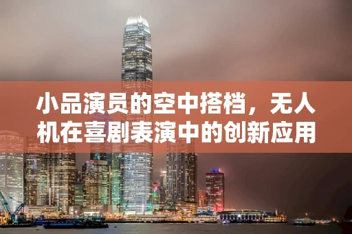 小品演员的空中搭档，无人机在喜剧表演中的创新应用？
