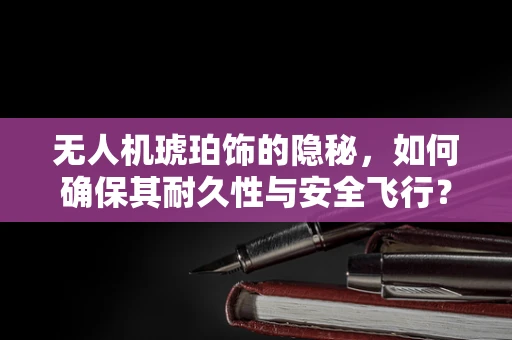 无人机琥珀饰的隐秘，如何确保其耐久性与安全飞行？