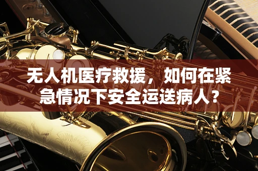 无人机医疗救援，如何在紧急情况下安全运送病人？