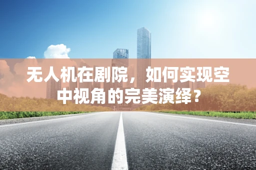 无人机在剧院，如何实现空中视角的完美演绎？