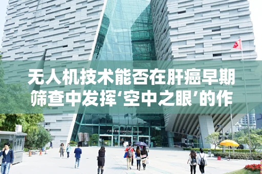 无人机技术能否在肝癌早期筛查中发挥‘空中之眼’的作用？