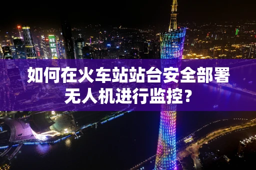 如何在火车站站台安全部署无人机进行监控？