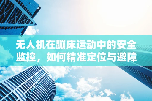 无人机在蹦床运动中的安全监控，如何精准定位与避障？