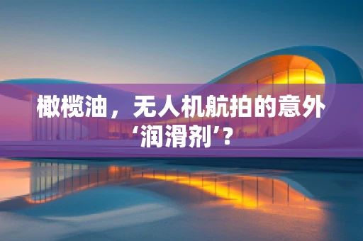橄榄油，无人机航拍的意外‘润滑剂’？