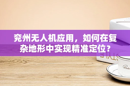 兖州无人机应用，如何在复杂地形中实现精准定位？