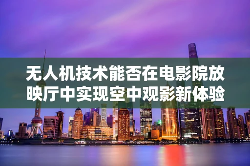无人机技术能否在电影院放映厅中实现空中观影新体验？
