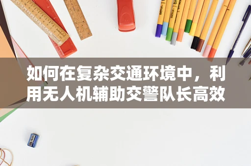如何在复杂交通环境中，利用无人机辅助交警队长高效指挥？