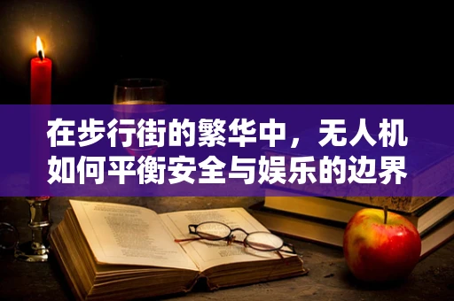 在步行街的繁华中，无人机如何平衡安全与娱乐的边界？
