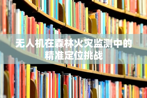 无人机在森林火灾监测中的精准定位挑战
