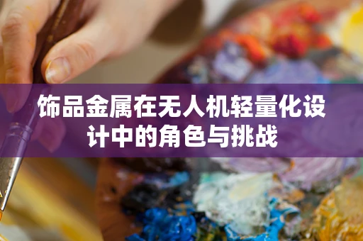 饰品金属在无人机轻量化设计中的角色与挑战