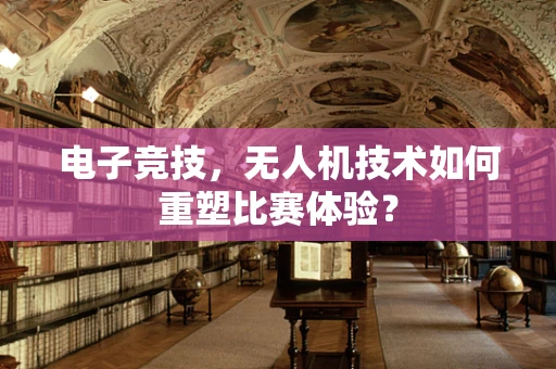 电子竞技，无人机技术如何重塑比赛体验？