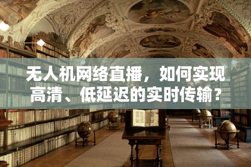 无人机网络直播，如何实现高清、低延迟的实时传输？