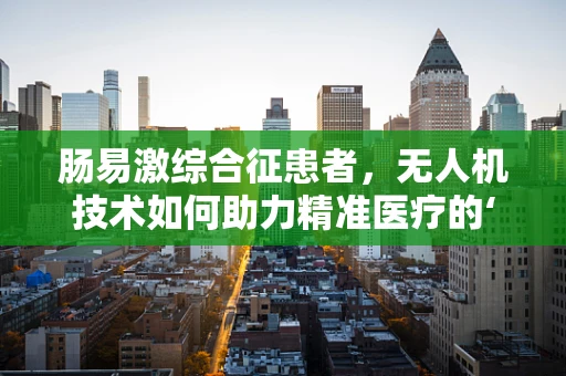 肠易激综合征患者，无人机技术如何助力精准医疗的‘空中之问’？