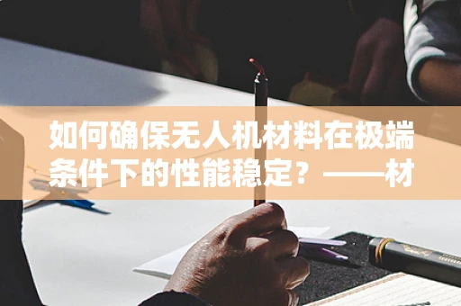 如何确保无人机材料在极端条件下的性能稳定？——材料性能测试的挑战与对策