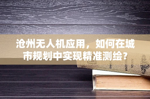沧州无人机应用，如何在城市规划中实现精准测绘？