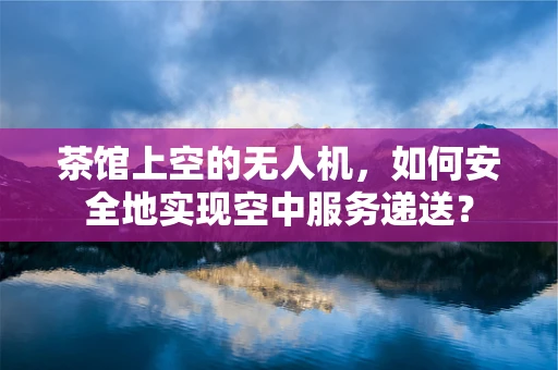 茶馆上空的无人机，如何安全地实现空中服务递送？