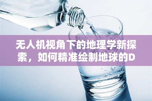 无人机视角下的地理学新探索，如何精准绘制地球的DNA？