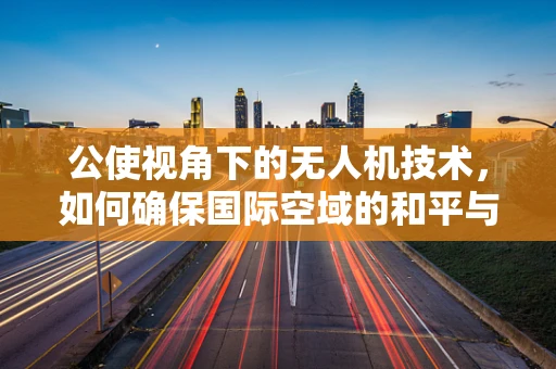 公使视角下的无人机技术，如何确保国际空域的和平与安全？