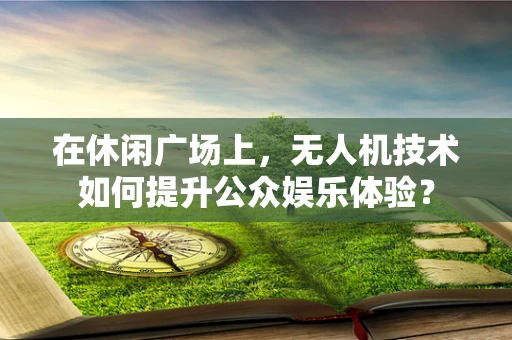 在休闲广场上，无人机技术如何提升公众娱乐体验？