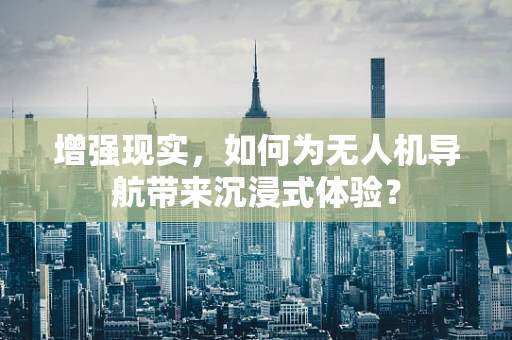 增强现实，如何为无人机导航带来沉浸式体验？
