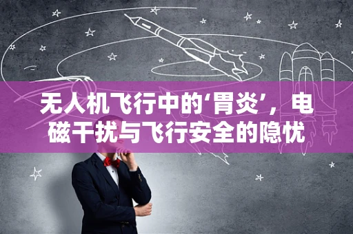 无人机飞行中的‘胃炎’，电磁干扰与飞行安全的隐忧