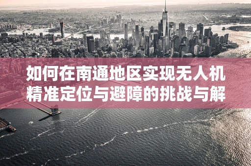 如何在南通地区实现无人机精准定位与避障的挑战与解决方案？
