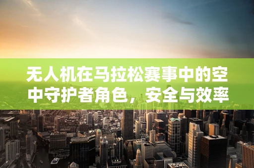 无人机在马拉松赛事中的空中守护者角色，安全与效率的双重保障？