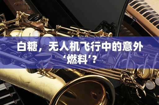 白糖，无人机飞行中的意外‘燃料’？