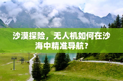 沙漠探险，无人机如何在沙海中精准导航？