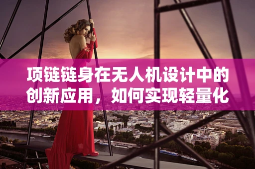 项链链身在无人机设计中的创新应用，如何实现轻量化与强度的完美平衡？