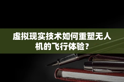 虚拟现实技术如何重塑无人机的飞行体验？