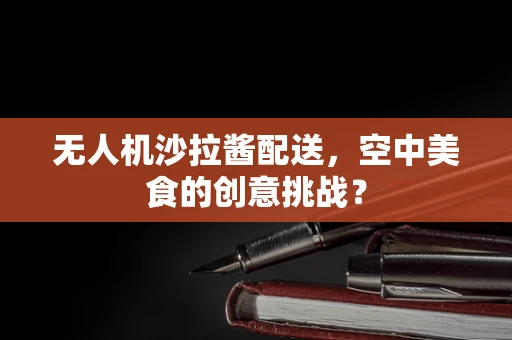无人机沙拉酱配送，空中美食的创意挑战？