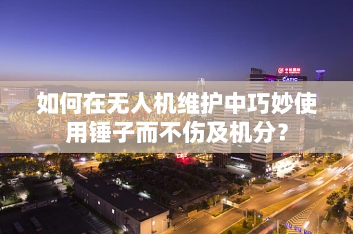 如何在无人机维护中巧妙使用锤子而不伤及机分？