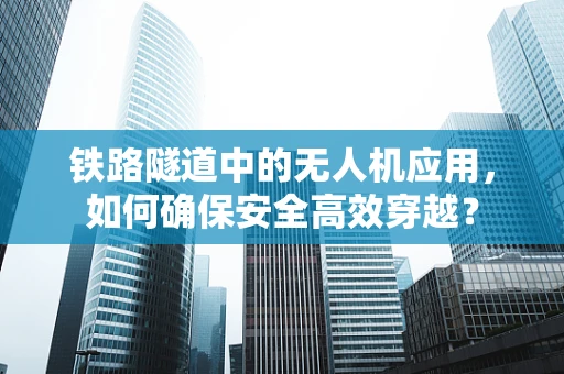铁路隧道中的无人机应用，如何确保安全高效穿越？