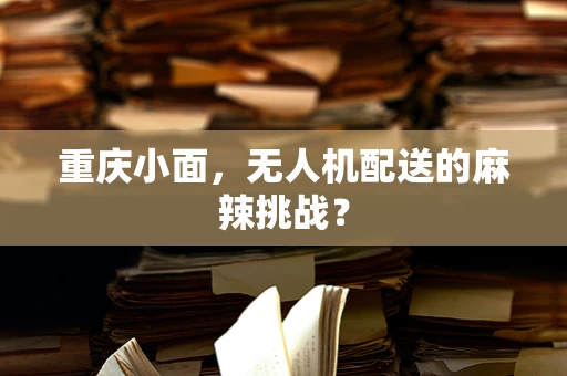 重庆小面，无人机配送的麻辣挑战？