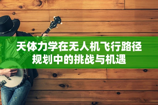 天体力学在无人机飞行路径规划中的挑战与机遇