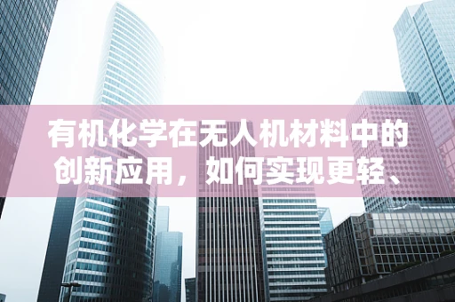 有机化学在无人机材料中的创新应用，如何实现更轻、更强、更环保？