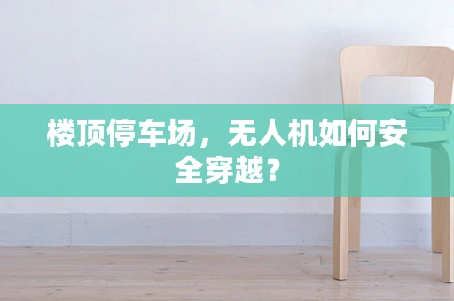 楼顶停车场，无人机如何安全穿越？