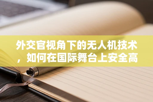 外交官视角下的无人机技术，如何在国际舞台上安全高效地运用？