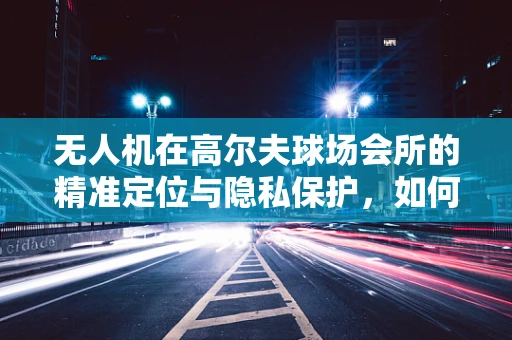 无人机在高尔夫球场会所的精准定位与隐私保护，如何平衡？