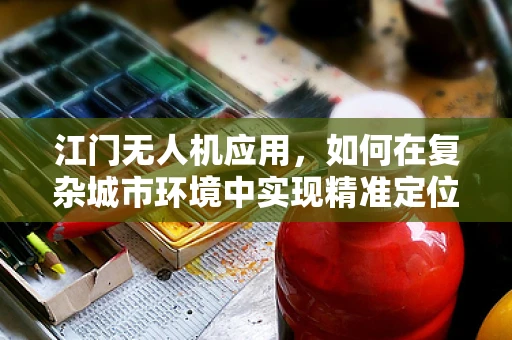 江门无人机应用，如何在复杂城市环境中实现精准定位？