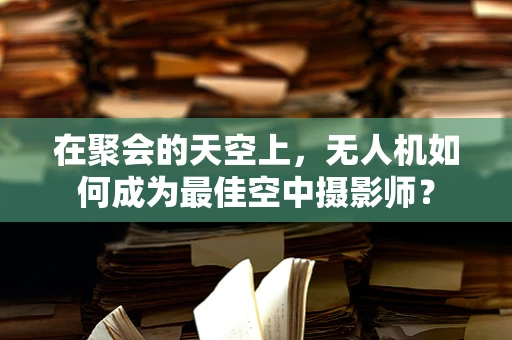 在聚会的天空上，无人机如何成为最佳空中摄影师？