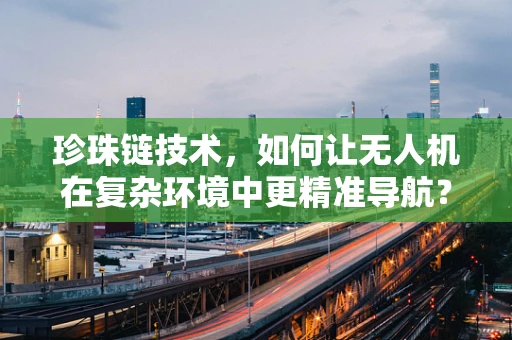 珍珠链技术，如何让无人机在复杂环境中更精准导航？