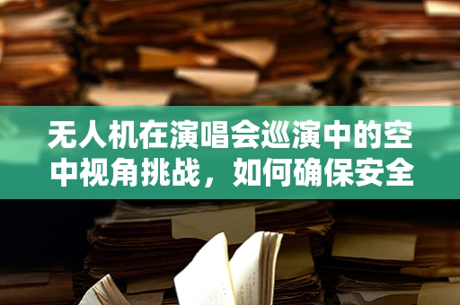 无人机在演唱会巡演中的空中视角挑战，如何确保安全与观众体验的双重保障？