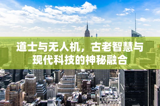 道士与无人机，古老智慧与现代科技的神秘融合