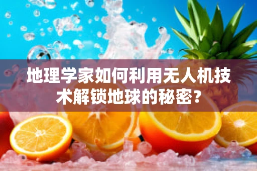 地理学家如何利用无人机技术解锁地球的秘密？