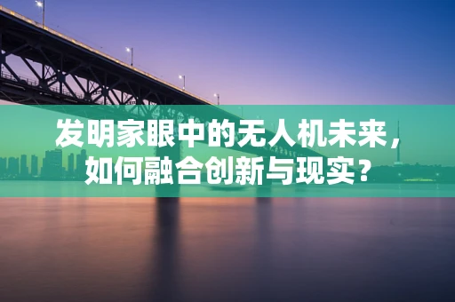 发明家眼中的无人机未来，如何融合创新与现实？