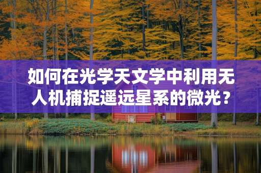 如何在光学天文学中利用无人机捕捉遥远星系的微光？