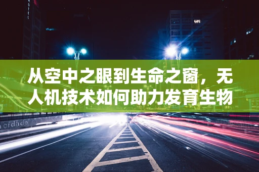 从空中之眼到生命之窗，无人机技术如何助力发育生物学研究？